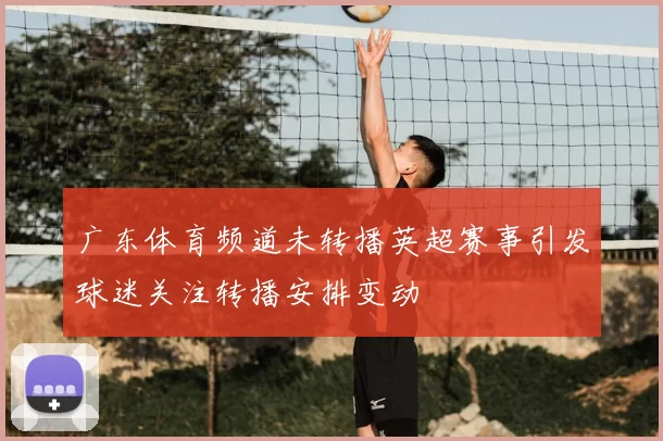 广东体育频道未转播英超赛事引发球迷关注转播安排变动