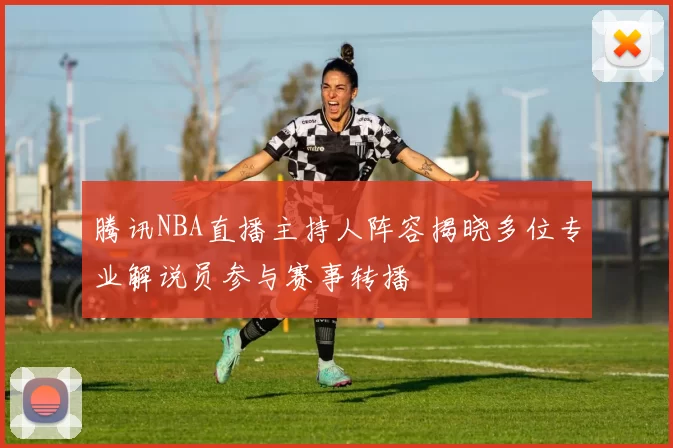 腾讯NBA直播主持人阵容揭晓多位专业解说员参与赛事转播