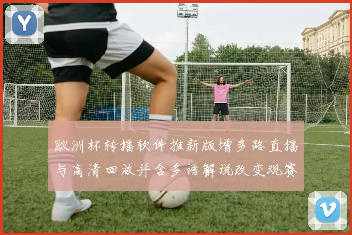 欧洲杯转播软件推新版增多路直播与高清回放并含多语解说改变观赛方式