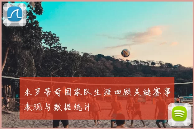 米罗蒂奇国家队生涯回顾关键赛事表现与数据统计