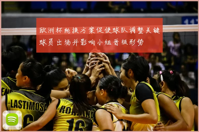 欧洲杯轮换方案促使球队调整关键球员出场并影响小组晋级形势