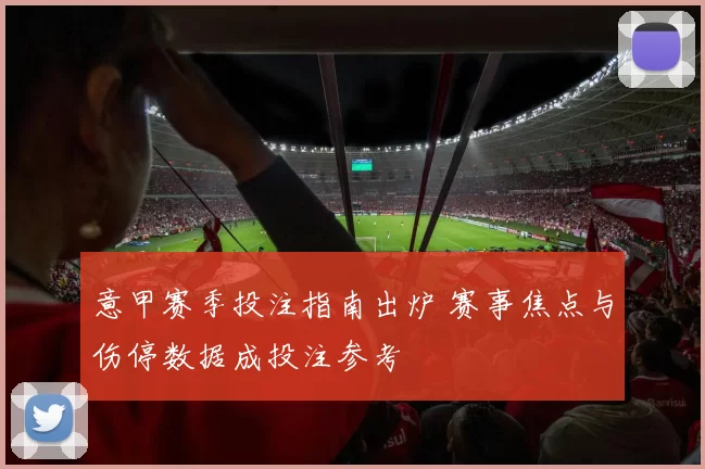 意甲赛季投注指南出炉 赛事焦点与伤停数据成投注参考