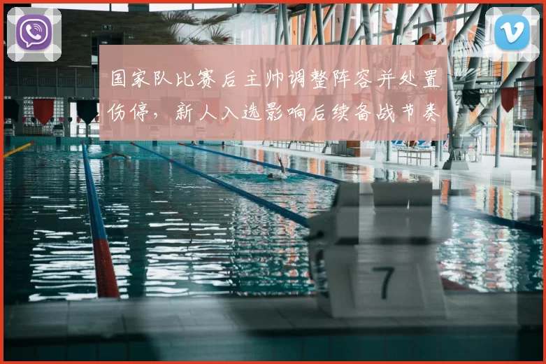 国家队比赛后主帅调整阵容并处置伤停，新人入选影响后续备战节奏