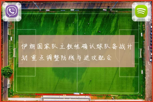 伊朗国家队主教练确认球队备战计划 重点调整防线与进攻配合