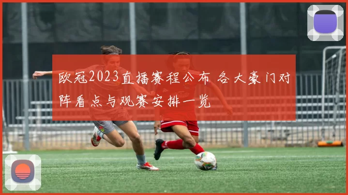 欧冠2023直播赛程公布 各大豪门对阵看点与观赛安排一览