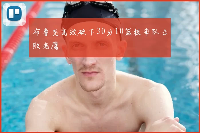 布鲁克高效砍下30分10篮板率队击败老鹰