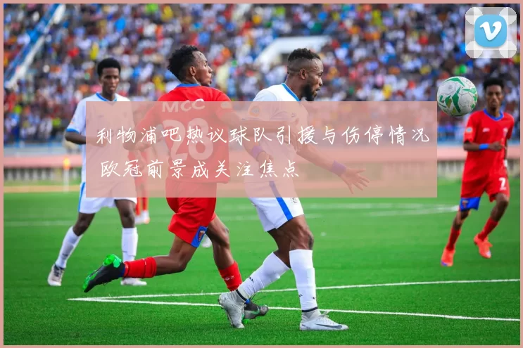 利物浦吧热议球队引援与伤停情况 欧冠前景成关注焦点