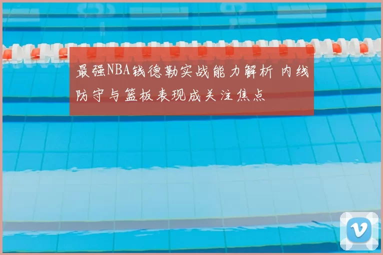 最强NBA钱德勒实战能力解析 内线防守与篮板表现成关注焦点