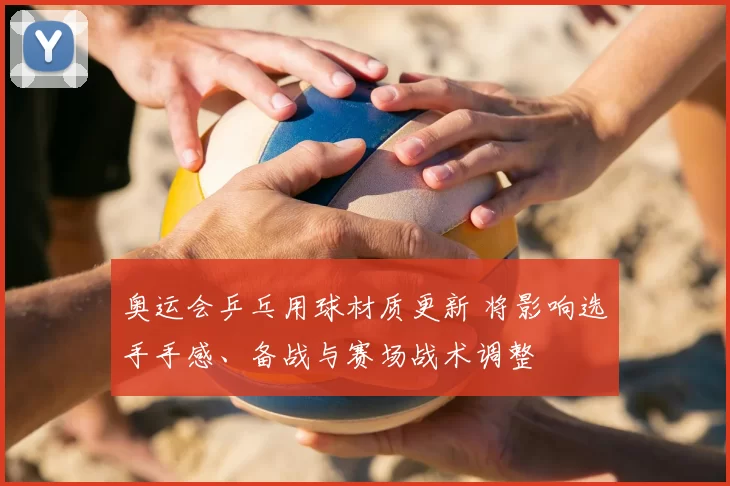 奥运会乒乓用球材质更新 将影响选手手感、备战与赛场战术调整