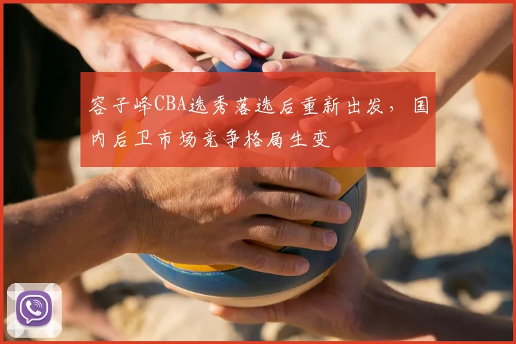 容子峰CBA选秀落选后重新出发，国内后卫市场竞争格局生变