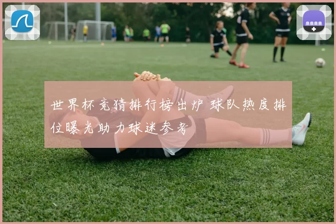 世界杯竞猜排行榜出炉 球队热度排位曝光助力球迷参考