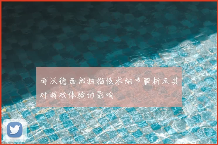 海沃德面部扫描技术细节解析及其对游戏体验的影响