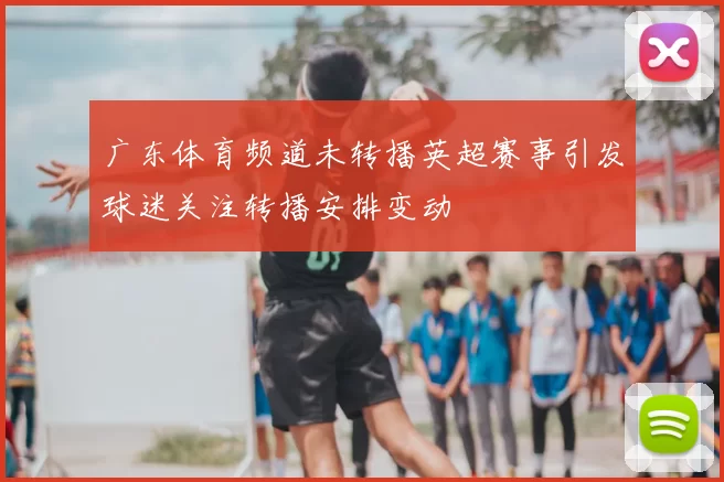 广东体育频道未转播英超赛事引发球迷关注转播安排变动