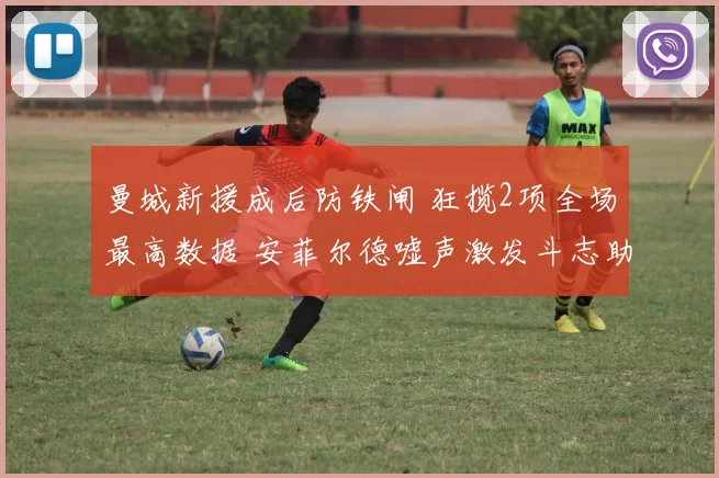 曼城新援成后防铁闸 狂揽2项全场最高数据 安菲尔德嘘声激发斗志助逆转_比赛_利物浦_阿森纳