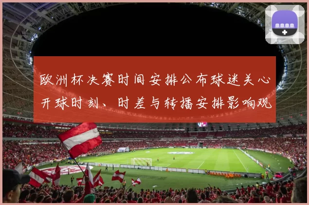 欧洲杯决赛时间安排公布球迷关心开球时刻、时差与转播安排影响观赛计划