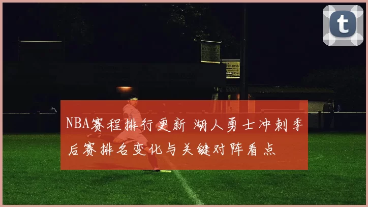 NBA赛程排行更新 湖人勇士冲刺季后赛排名变化与关键对阵看点