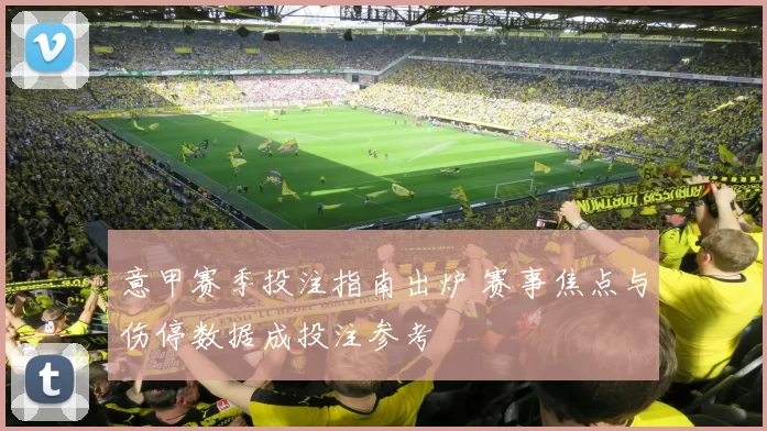 意甲赛季投注指南出炉 赛事焦点与伤停数据成投注参考