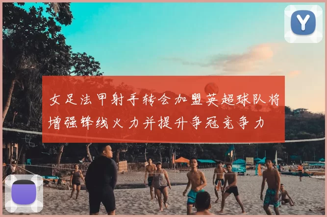 女足法甲射手转会加盟英超球队将增强锋线火力并提升争冠竞争力