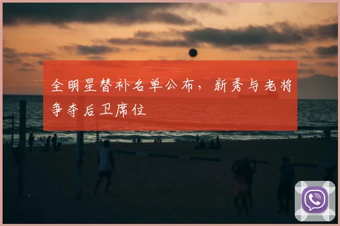 全明星替补名单公布，新秀与老将争夺后卫席位