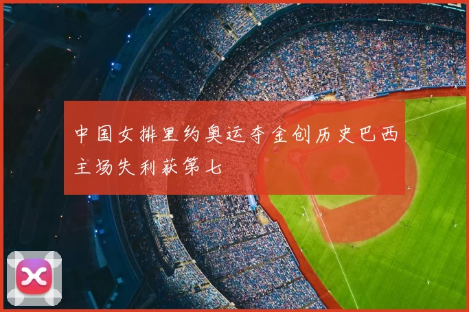 中国女排里约奥运夺金创历史巴西主场失利获第七