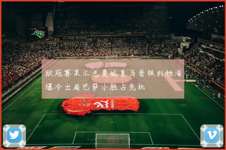 欧冠赛果汇总曼城皇马晋级利物浦爆冷出局巴萨小胜占先机