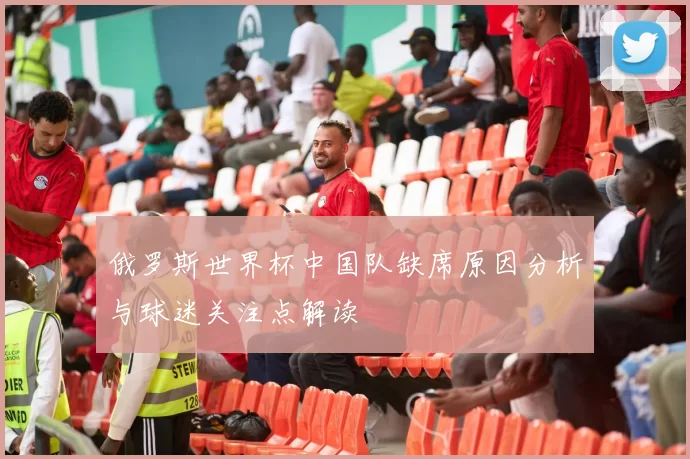 俄罗斯世界杯中国队缺席原因分析与球迷关注点解读