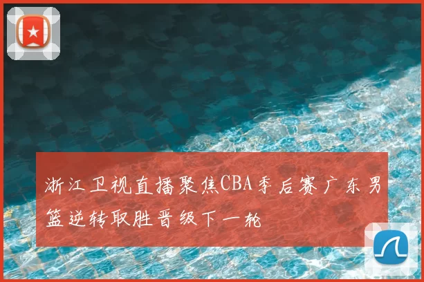 浙江卫视直播聚焦CBA季后赛广东男篮逆转取胜晋级下一轮